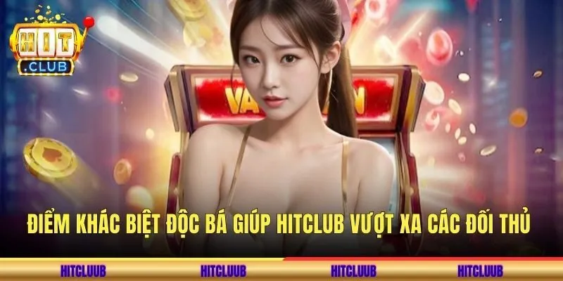 Điểm khác biệt độc bá giúp Hitclub vượt xa các đối thủ