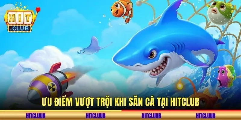 Ưu điểm vượt trội khi săn cá tại hitclub